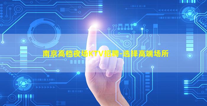 南京高档夜场KTV招聘-选择高端场所